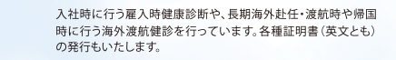 入社時に行う雇入時健康診断や、長期海外赴任・渡航時や帰国時に行う海外渡航健診を行っています。各種証明書（英文とも）の発行もいたします。