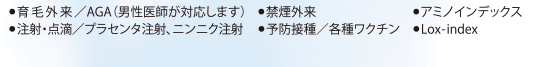 ● 育毛外来／AGA（男性医師が対応します）● 禁煙外来 ● アミノインデックス ● 注射・点滴／プラセンタ注射、ニンニク注射　 ● 予防接種／各種ワクチン    ● Lox-index