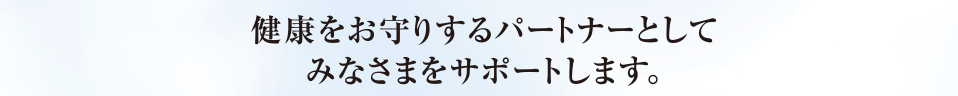 健康をお守りするパートナーとしてみなさまをサポートします。